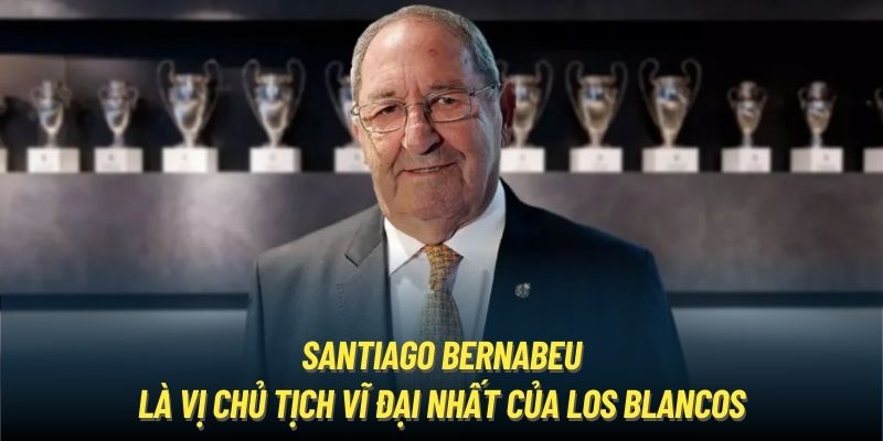 Santiago Bernabeu là vị chủ tịch vĩ đại nhất của Los Blancos